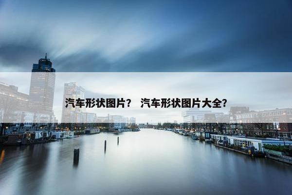 汽车形状图片？ 汽车形状图片大全？