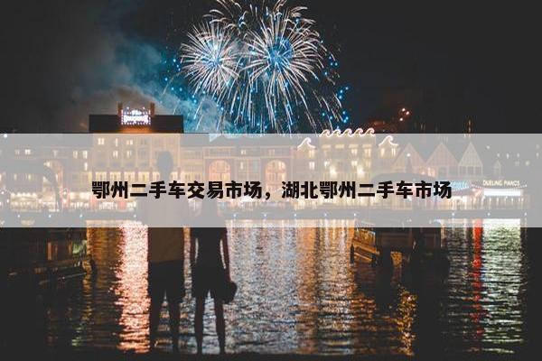 鄂州二手车交易市场，湖北鄂州二手车市场