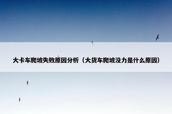 大卡车爬坡失败原因分析（大货车爬坡没力是什么原因）