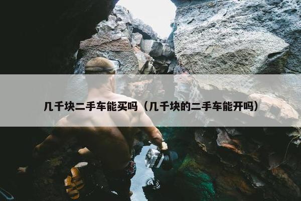几千块二手车能买吗（几千块的二手车能开吗）