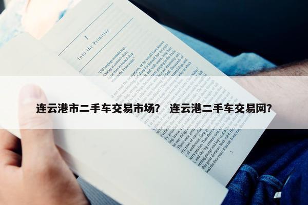 连云港市二手车交易市场？ 连云港二手车交易网？