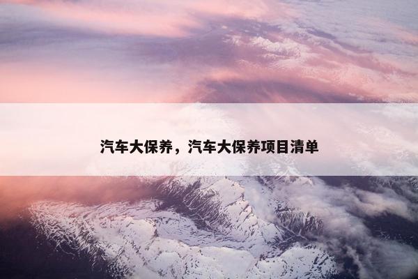 汽车大保养，汽车大保养项目清单