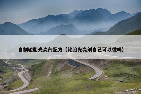 自制轮胎光亮剂配方（轮胎光亮剂自己可以做吗）