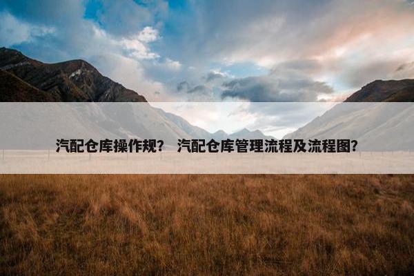 汽配仓库操作规？ 汽配仓库管理流程及流程图？