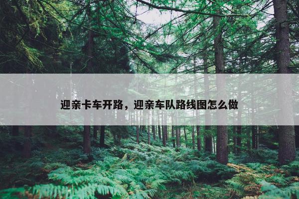 迎亲卡车开路，迎亲车队路线图怎么做