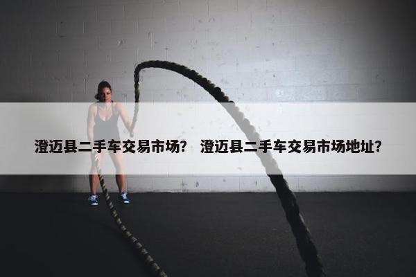 澄迈县二手车交易市场？ 澄迈县二手车交易市场地址？