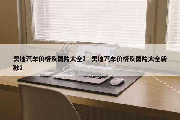 奥迪汽车价格及图片大全？ 奥迪汽车价格及图片大全新款？