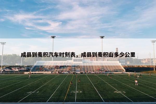 成县到麦积汽车时刻表，成县到麦积山多少公里