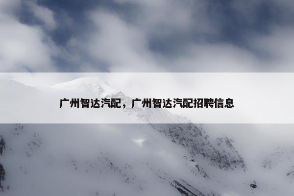 广州智达汽配，广州智达汽配招聘信息