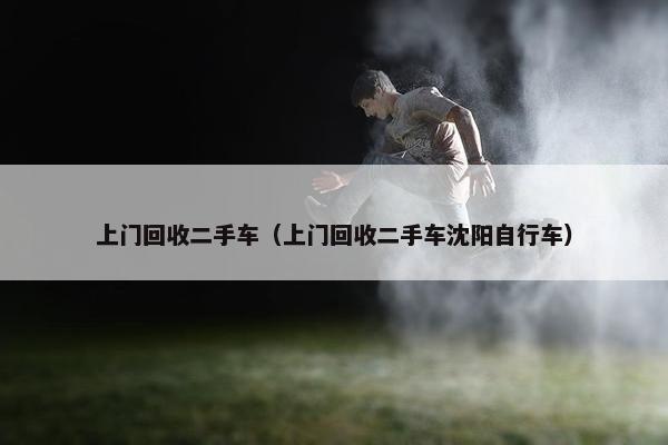 上门回收二手车（上门回收二手车沈阳自行车）