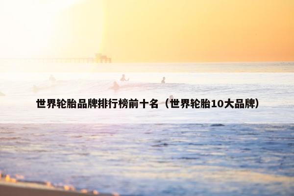 世界轮胎品牌排行榜前十名（世界轮胎10大品牌）