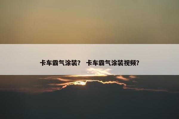 卡车霸气涂装？ 卡车霸气涂装视频？