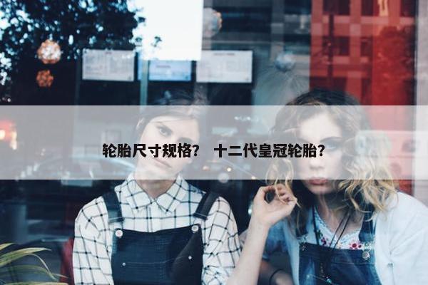 轮胎尺寸规格？ 十二代皇冠轮胎？