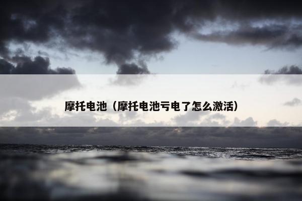 摩托电池（摩托电池亏电了怎么激活）