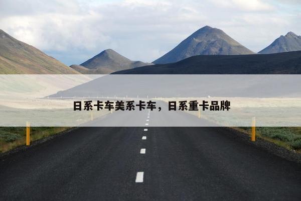 日系卡车美系卡车，日系重卡品牌