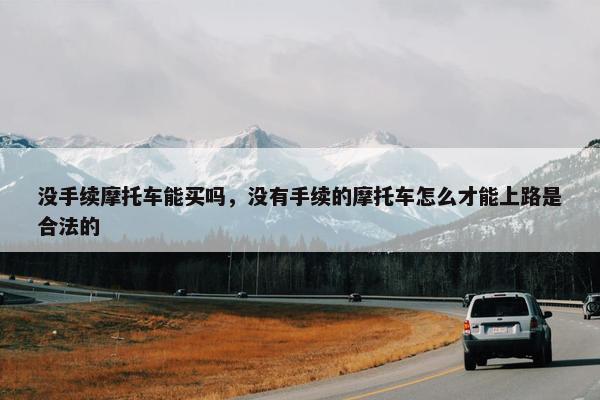 没手续摩托车能买吗，没有手续的摩托车怎么才能上路是合法的