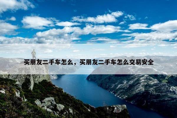 买朋友二手车怎么，买朋友二手车怎么交易安全