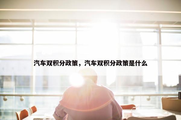 汽车双积分政策，汽车双积分政策是什么