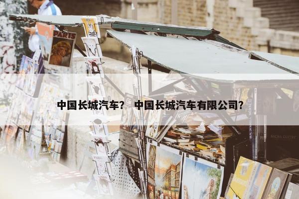 中国长城汽车？ 中国长城汽车有限公司？