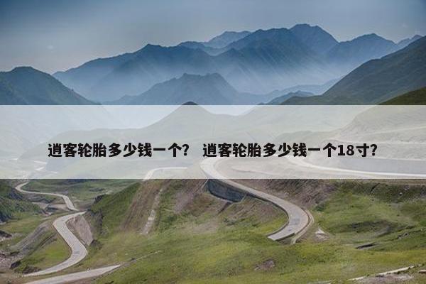 逍客轮胎多少钱一个？ 逍客轮胎多少钱一个18寸？