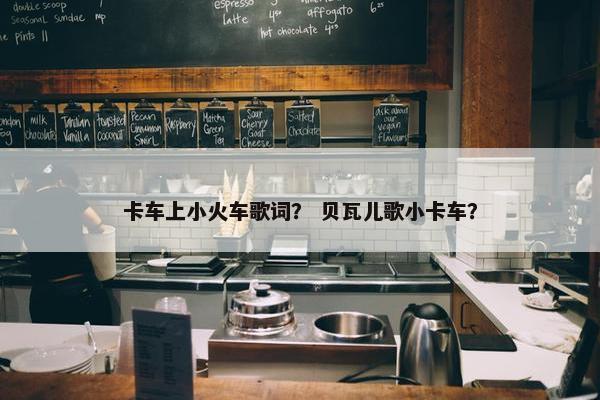卡车上小火车歌词？ 贝瓦儿歌小卡车？