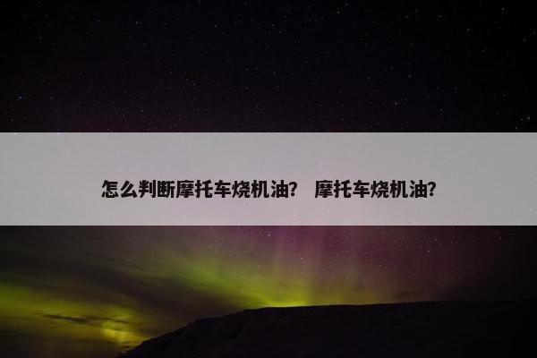 怎么判断摩托车烧机油？ 摩托车烧机油？
