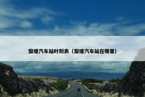 黎塘汽车站时刻表（黎塘汽车站在哪里）