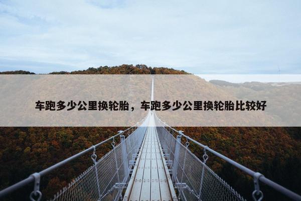 车跑多少公里换轮胎，车跑多少公里换轮胎比较好