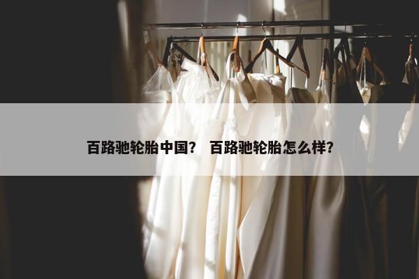 百路驰轮胎中国？ 百路驰轮胎怎么样？