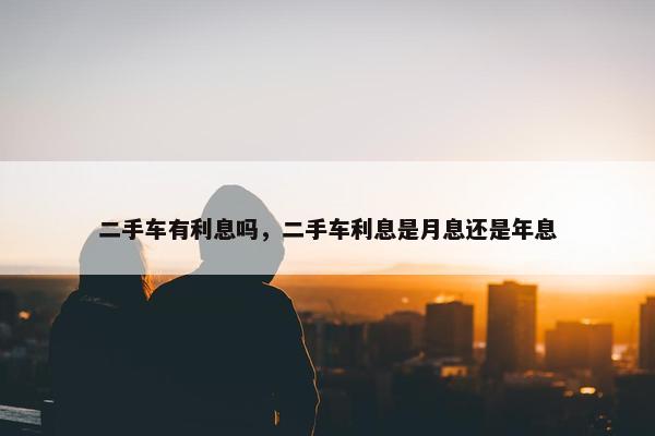 二手车有利息吗，二手车利息是月息还是年息