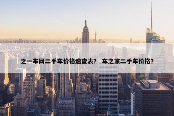 之一车网二手车价格速查表？ 车之家二手车价格？