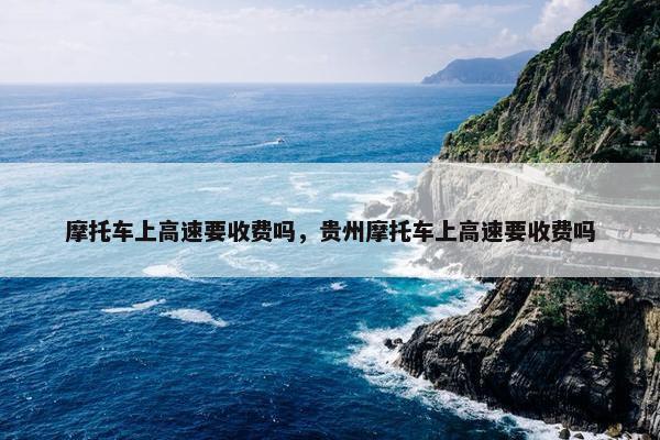 摩托车上高速要收费吗，贵州摩托车上高速要收费吗