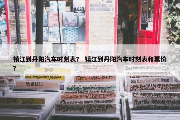 镇江到丹阳汽车时刻表？ 镇江到丹阳汽车时刻表和票价？