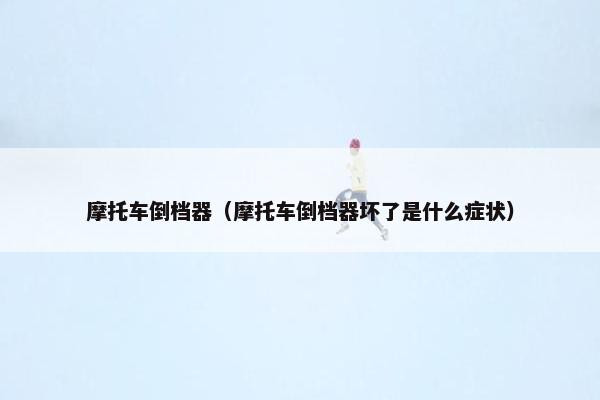 摩托车倒档器（摩托车倒档器坏了是什么症状）