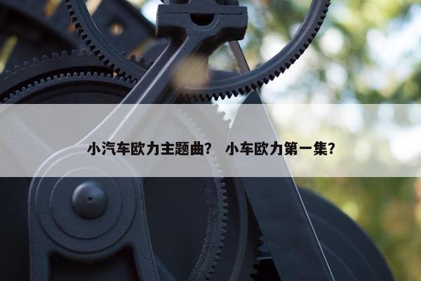 小汽车欧力主题曲？ 小车欧力第一集？