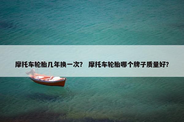 摩托车轮胎几年换一次？ 摩托车轮胎哪个牌子质量好？