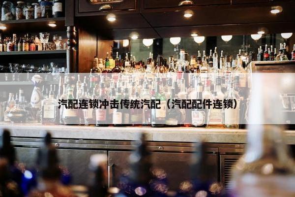 汽配连锁冲击传统汽配（汽配配件连锁）