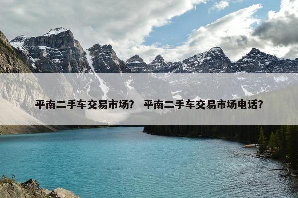 平南二手车交易市场？ 平南二手车交易市场电话？