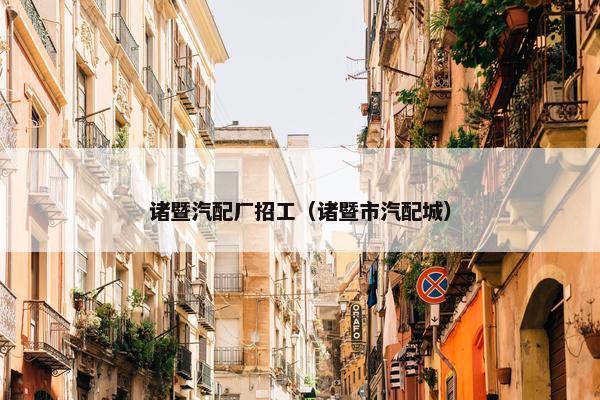 诸暨汽配厂招工（诸暨市汽配城）