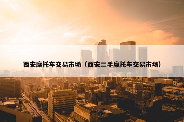 西安摩托车交易市场（西安二手摩托车交易市场）