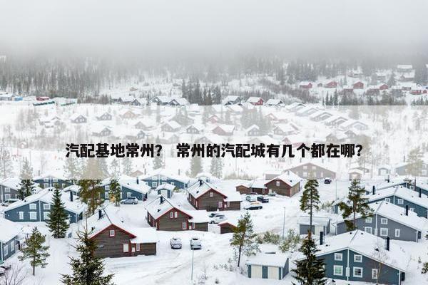 汽配基地常州？ 常州的汽配城有几个都在哪？