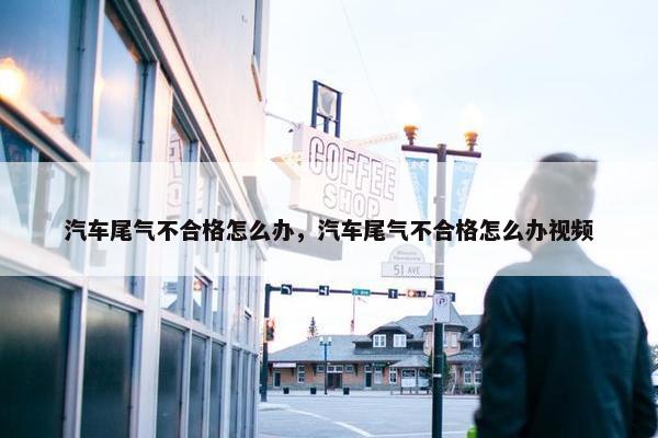 汽车尾气不合格怎么办，汽车尾气不合格怎么办视频