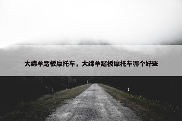 大绵羊踏板摩托车，大绵羊踏板摩托车哪个好些