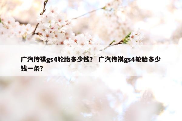 广汽传祺gs4轮胎多少钱？ 广汽传祺gs4轮胎多少钱一条？