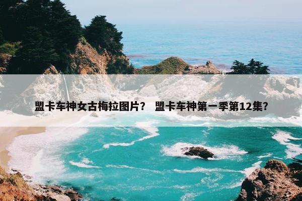 盟卡车神女古梅拉图片？ 盟卡车神第一季第12集？