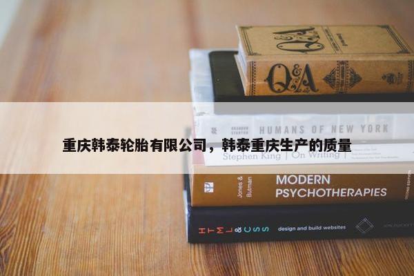 重庆韩泰轮胎有限公司，韩泰重庆生产的质量