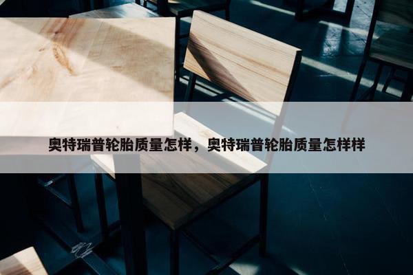 奥特瑞普轮胎质量怎样，奥特瑞普轮胎质量怎样样