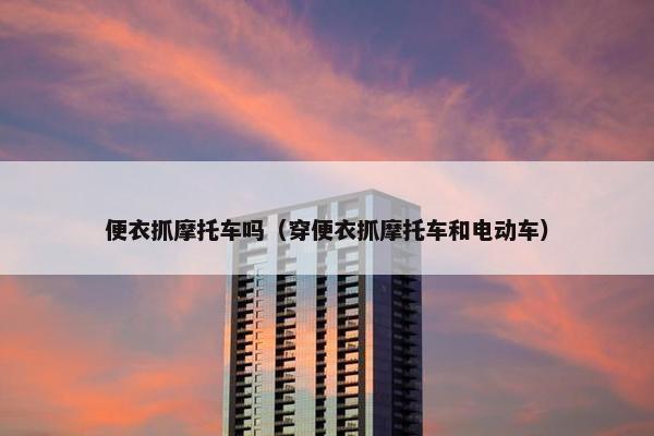 便衣抓摩托车吗（穿便衣抓摩托车和电动车）