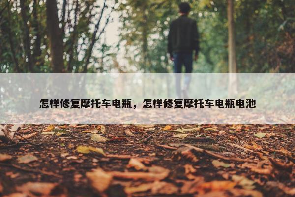 怎样修复摩托车电瓶，怎样修复摩托车电瓶电池