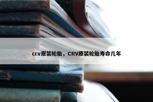 crv原装轮胎，CRV原装轮胎寿命几年